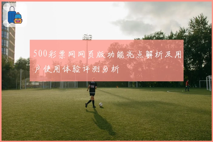 500彩票网网页版功能亮点解析及用户使用体验评测分析