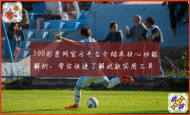 500彩票网官方平台介绍及核心功能解析，带你快速了解这款实用工具的便捷操作体验与功能亮点