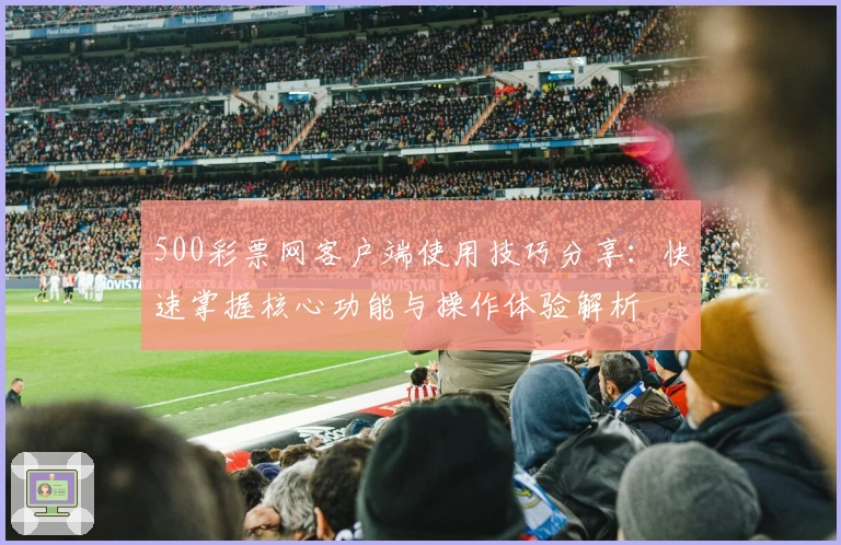500彩票网客户端使用技巧分享：快速掌握核心功能与操作体验解析