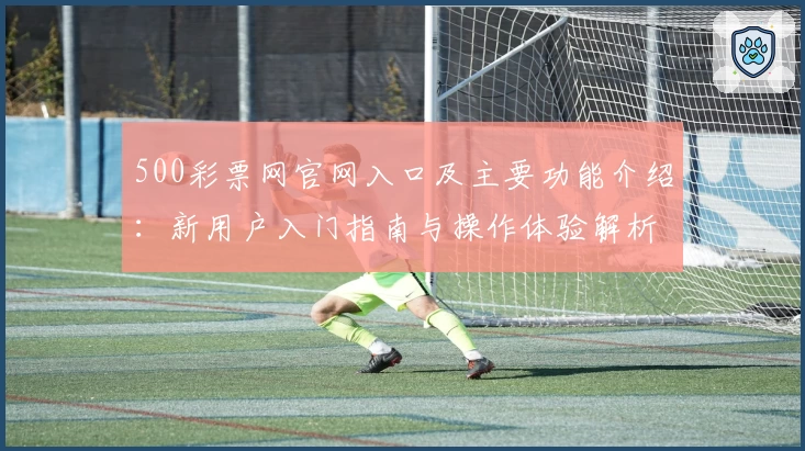 500彩票网官网入口及主要功能介绍：新用户入门指南与操作体验解析