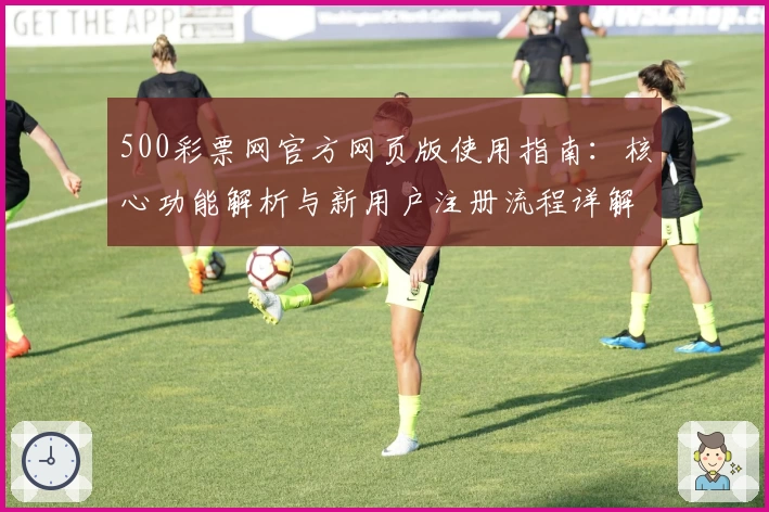 500彩票网官方网页版使用指南：核心功能解析与新用户注册流程详解
