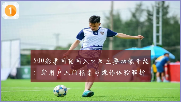 500彩票网官网入口及主要功能介绍：新用户入门指南与操作体验解析