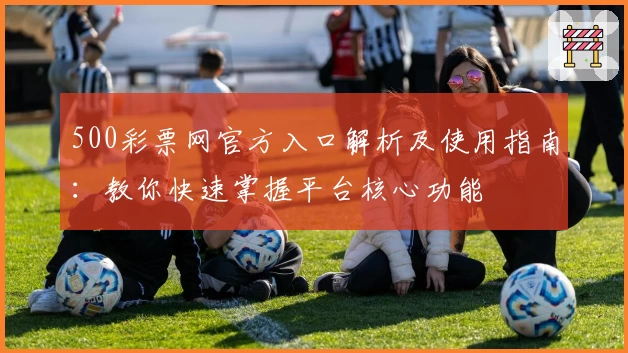 500彩票网官方入口解析及使用指南：教你快速掌握平台核心功能