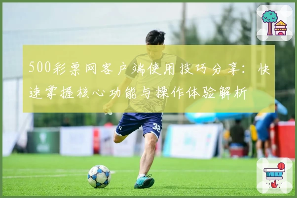 500彩票网客户端使用技巧分享：快速掌握核心功能与操作体验解析