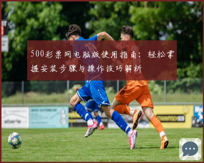 500彩票网电脑版使用指南：轻松掌握安装步骤与操作技巧解析