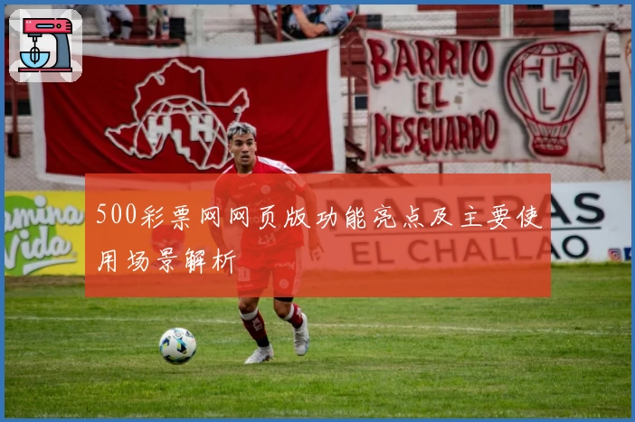 500彩票网网页版功能亮点及主要使用场景解析