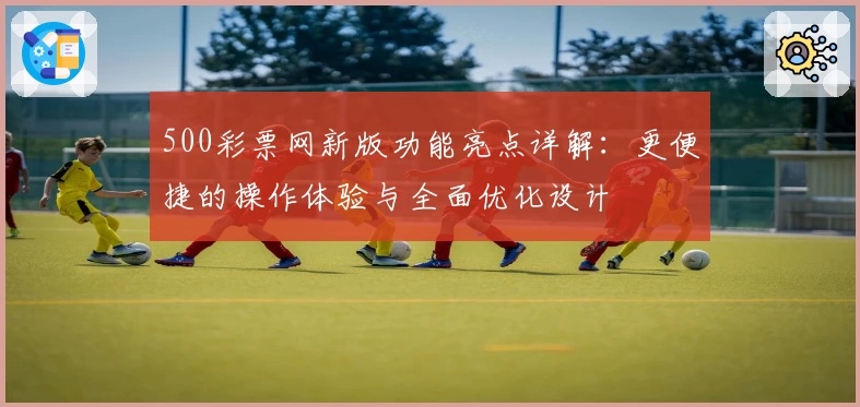 500彩票网新版功能亮点详解：更便捷的操作体验与全面优化设计