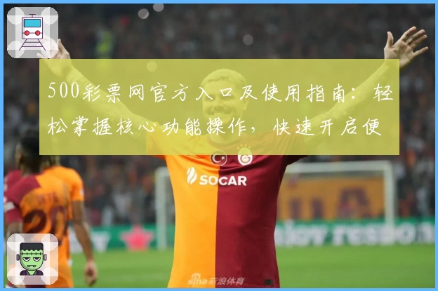 500彩票网官方入口及使用指南：轻松掌握核心功能操作，快速开启便捷平台体验