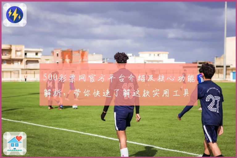 500彩票网官方平台介绍及核心功能解析，带你快速了解这款实用工具的便捷操作体验与功能亮点