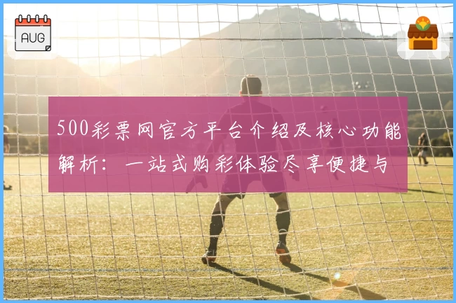 500彩票网官方平台介绍及核心功能解析：一站式购彩体验尽享便捷与高效