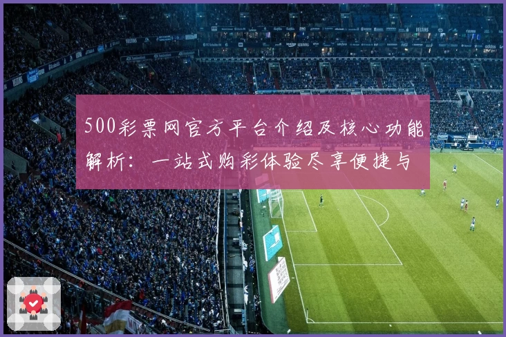 500彩票网官方平台介绍及核心功能解析：一站式购彩体验尽享便捷与高效