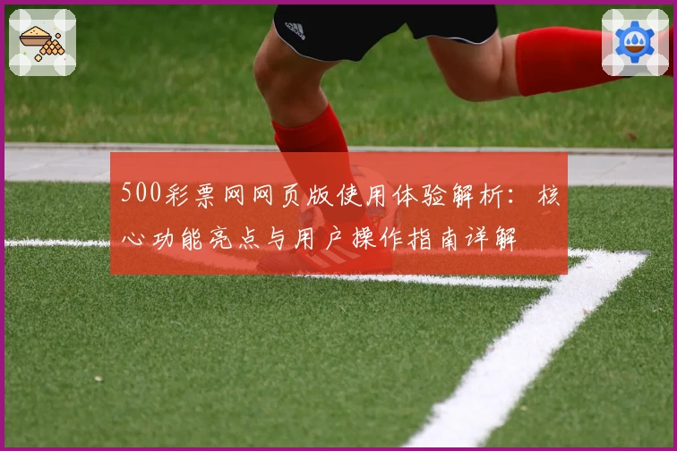 500彩票网网页版使用体验解析：核心功能亮点与用户操作指南详解