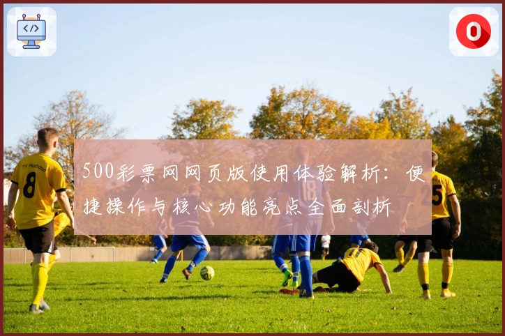500彩票网网页版使用体验解析：便捷操作与核心功能亮点全面剖析