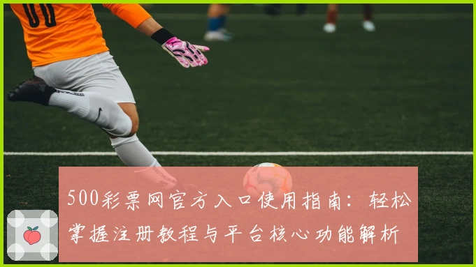 500彩票网官方入口使用指南:轻松掌握注册教程与平台核心功能解析