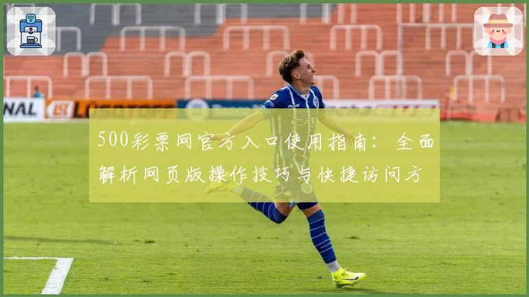 500彩票网官方入口使用指南：全面解析网页版操作技巧与快捷访问方式