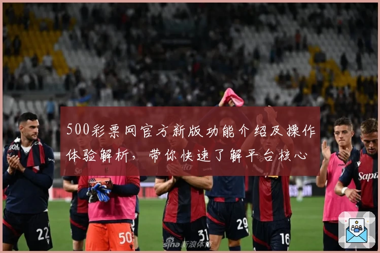 500彩票网官方新版功能介绍及操作体验解析，带你快速了解平台核心优势与使用亮点