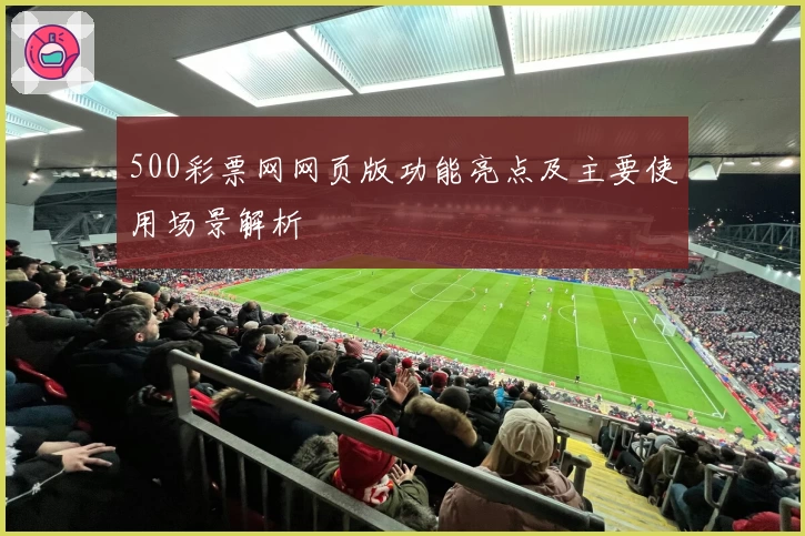 500彩票网网页版功能亮点及主要使用场景解析