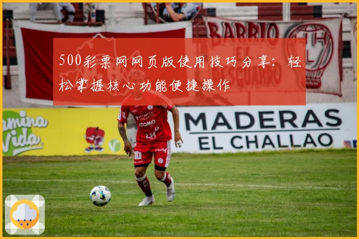 500彩票网网页版使用技巧分享：轻松掌握核心功能便捷操作