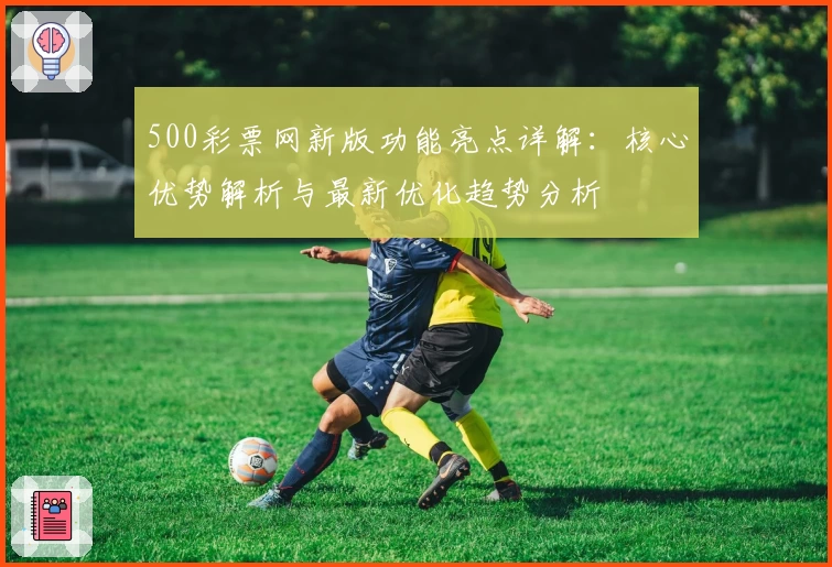 500彩票网新版功能亮点详解:核心优势解析与最新优化趋势分析