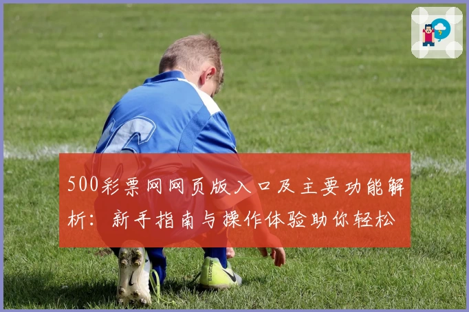500彩票网网页版入口及主要功能解析:新手指南与操作体验助你轻松上手