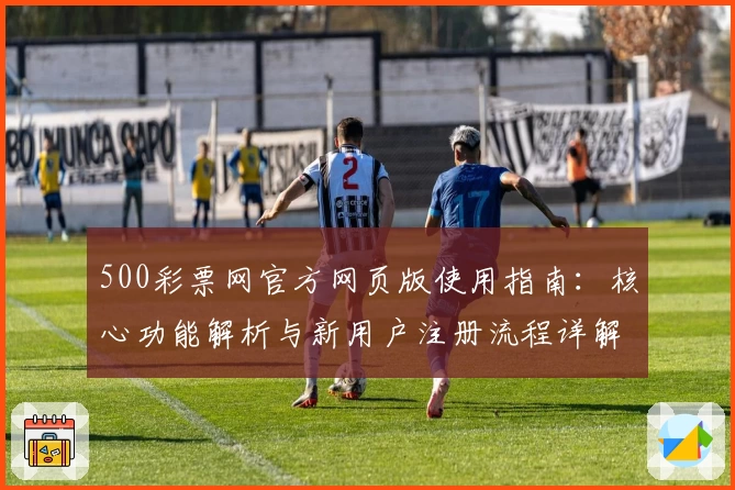 500彩票网官方网页版使用指南：核心功能解析与新用户注册流程详解