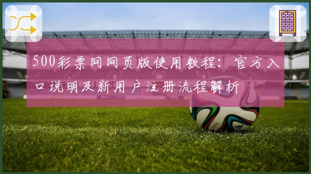 500彩票网网页版使用教程：官方入口说明及新用户注册流程解析