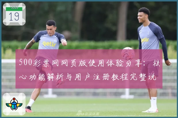 500彩票网网页版使用体验分享：核心功能解析与用户注册教程完整说明