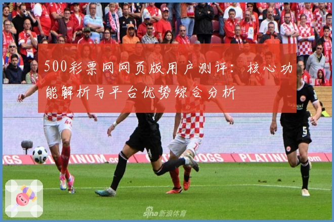 500彩票网网页版用户测评：核心功能解析与平台优势综合分析