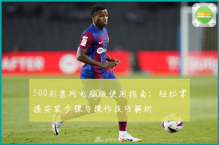500彩票网电脑版使用指南：轻松掌握安装步骤与操作技巧解析