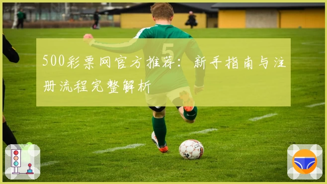 500彩票网官方推荐：新手指南与注册流程完整解析