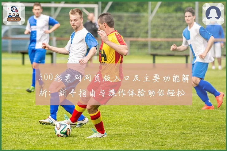 500彩票网网页版入口及主要功能解析：新手指南与操作体验助你轻松上手