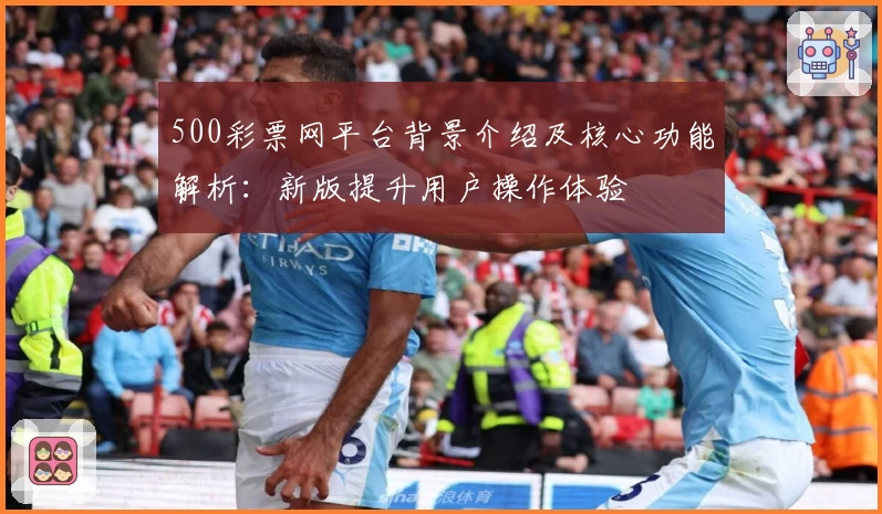 500彩票网平台背景介绍及核心功能解析：新版提升用户操作体验