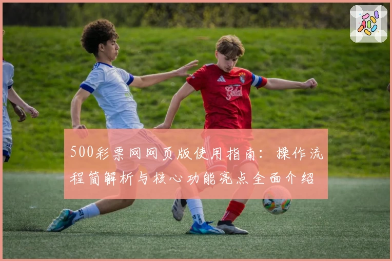 500彩票网网页版使用指南：操作流程简解析与核心功能亮点全面介绍