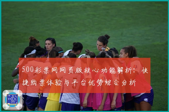 500彩票网网页版核心功能解析：快捷购票体验与平台优势综合分析